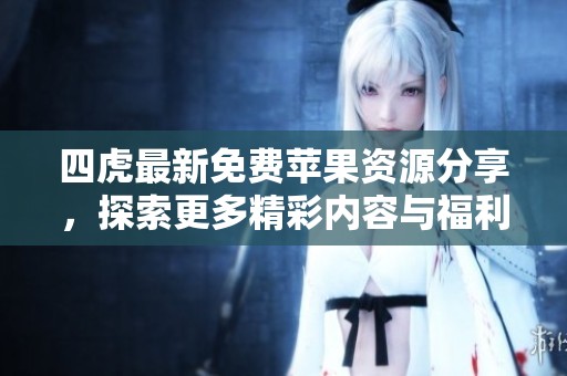 四虎最新免費蘋果資源分享，探索更多精彩內容與福利