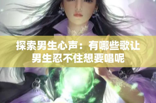 探索男生心聲：有哪些歌讓男生忍不住想要唱呢