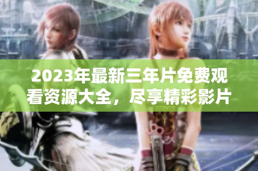 2023年最新三年片免費觀看資源大全，盡享精彩影片