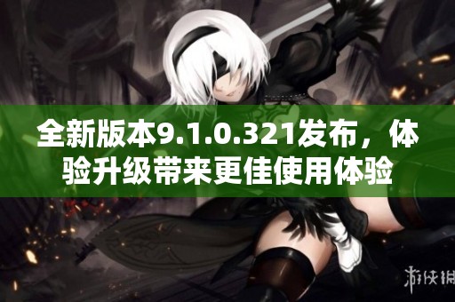 全新版本9.1.0.321發(fā)布，體驗升級帶來更佳使用體驗