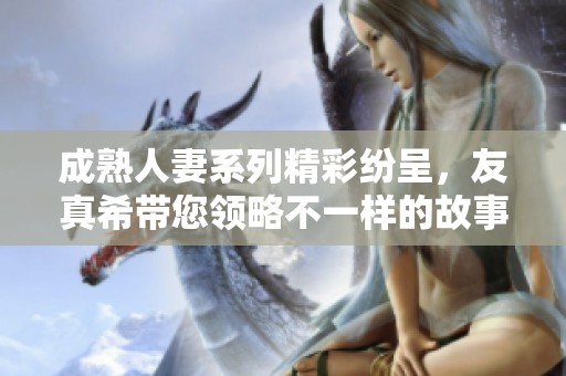 成熟人妻系列精彩紛呈，友真希帶您領略不一樣的故事