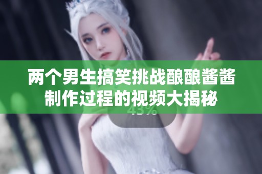 兩個男生搞笑挑戰釀釀醬醬制作過程的視頻大揭秘