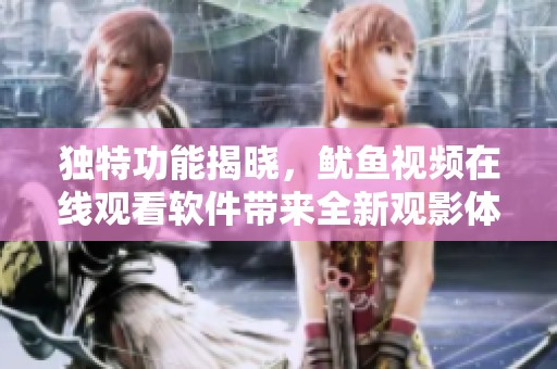 獨特功能揭曉，魷魚視頻在線觀看軟件帶來全新觀影體驗