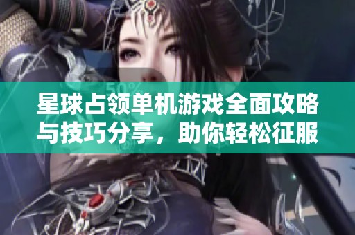 星球占領單機游戲全面攻略與技巧分享，助你輕松征服宇宙
