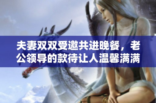 夫妻雙雙受邀共進晚餐，老公領導的款待讓人溫馨滿滿