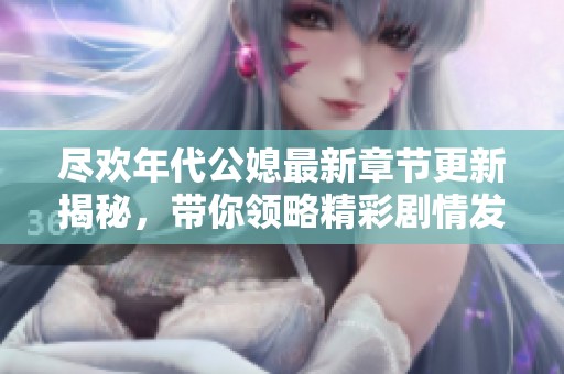 盡歡年代公媳最新章節更新揭秘，帶你領略精彩劇情發展