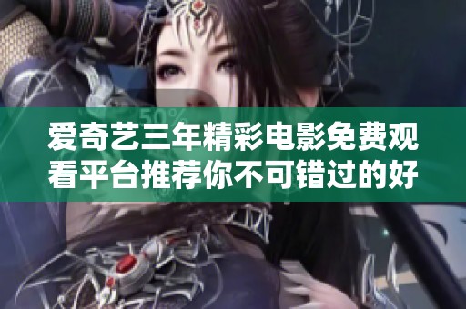 愛奇藝三年精彩電影免費觀看平臺推薦你不可錯過的好片