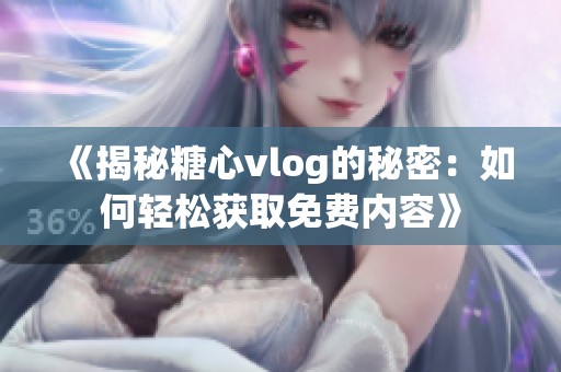 《揭秘糖心vlog的秘密：如何輕松獲取免費內(nèi)容》