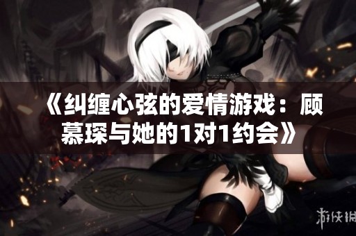 《糾纏心弦的愛情游戲：顧慕琛與她的1對1約會》