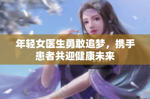 年輕女醫(yī)生勇敢追夢(mèng)，攜手患者共迎健康未來(lái)