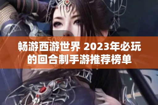 暢游西游世界 2023年必玩的回合制手游推薦榜單