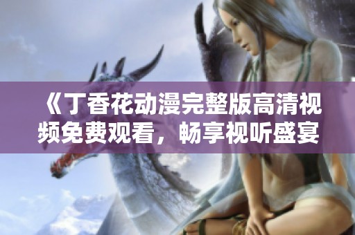 《丁香花動漫完整版高清視頻免費觀看，暢享視聽盛宴》
