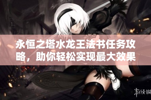 永恒之塔水龍王法書任務(wù)攻略，助你輕松實(shí)現(xiàn)最大效果