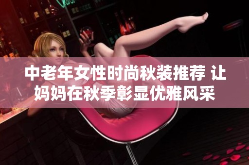 中老年女性時(shí)尚秋裝推薦 讓媽媽在秋季彰顯優(yōu)雅風(fēng)采