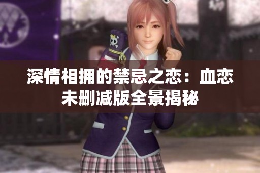 深情相擁的禁忌之戀：血戀未刪減版全景揭秘