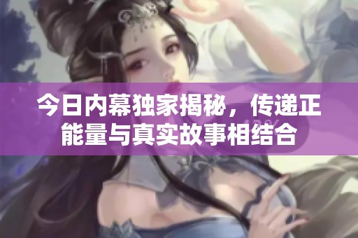 今日內幕獨家揭秘，傳遞正能量與真實故事相結合