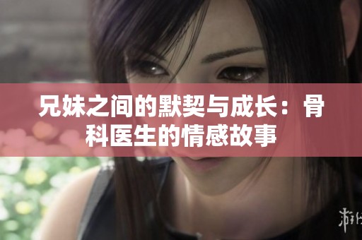 兄妹之間的默契與成長：骨科醫生的情感故事