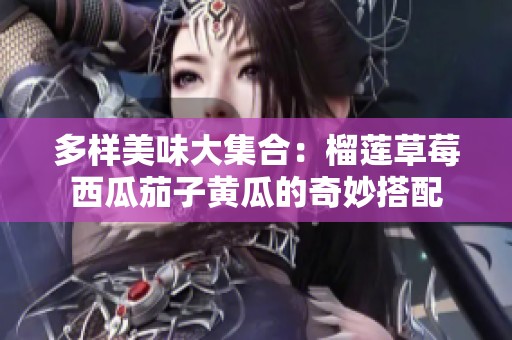 多樣美味大集合：榴蓮草莓西瓜茄子黃瓜的奇妙搭配