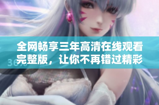 全網暢享三年高清在線觀看完整版，讓你不再錯過精彩瞬間