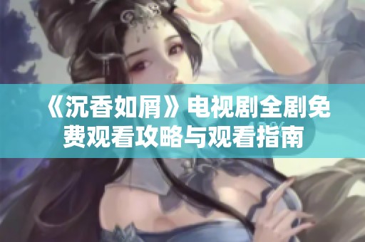 《沉香如屑》電視劇全劇免費(fèi)觀看攻略與觀看指南