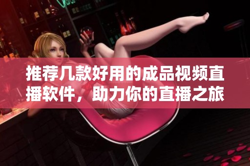 推薦幾款好用的成品視頻直播軟件，助力你的直播之旅