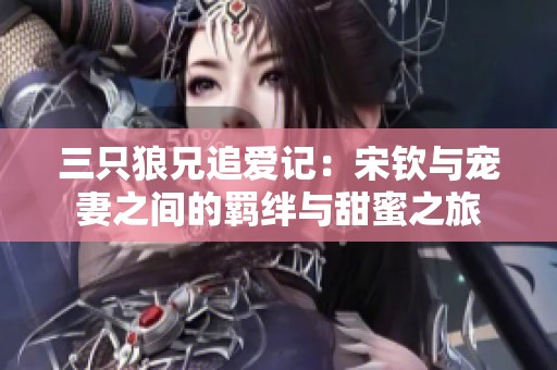 三只狼兄追愛記：宋欽與寵妻之間的羈絆與甜蜜之旅