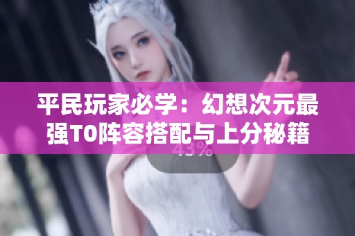 平民玩家必學：幻想次元最強T0陣容搭配與上分秘籍