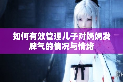 如何有效管理兒子對媽媽發脾氣的情況與情緒