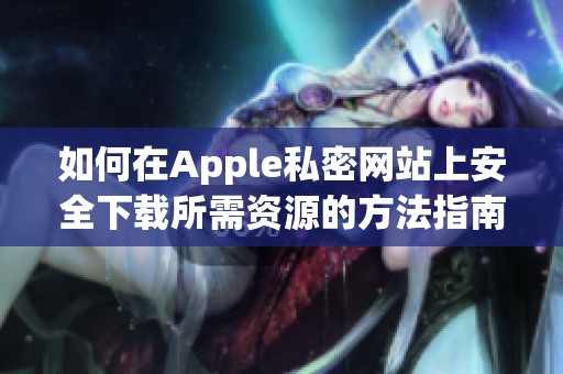 如何在Apple私密網站上安全下載所需資源的方法指南