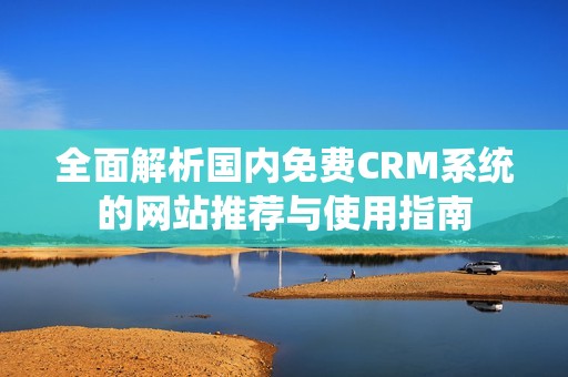 全面解析國(guó)內(nèi)免費(fèi)CRM系統(tǒng)的網(wǎng)站推薦與使用指南