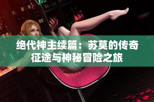 絕代神主續篇：蘇莫的傳奇征途與神秘冒險之旅