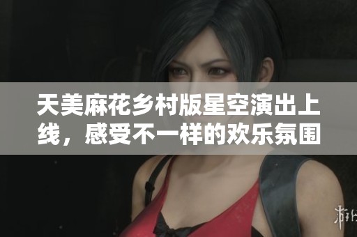天美麻花鄉(xiāng)村版星空演出上線，感受不一樣的歡樂氛圍