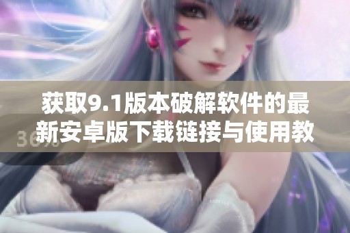 獲取9.1版本破解軟件的最新安卓版下載鏈接與使用教程