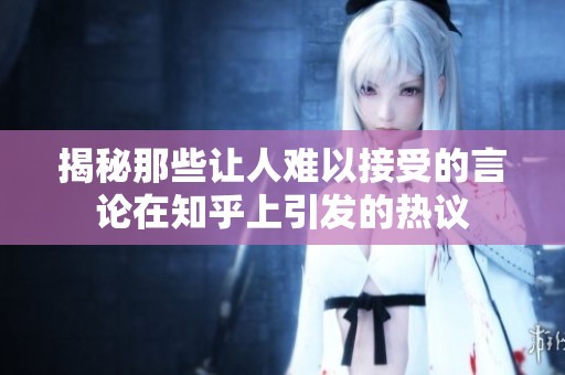 揭秘那些讓人難以接受的言論在知乎上引發(fā)的熱議
