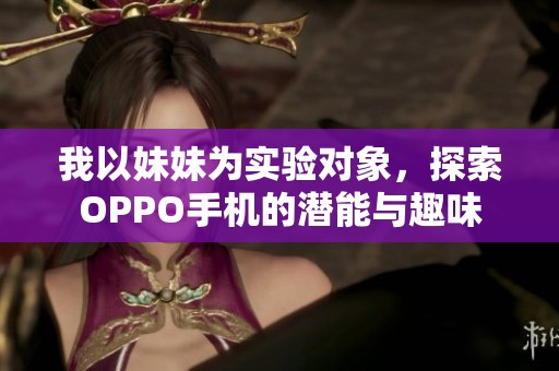 我以妹妹為實驗對象，探索OPPO手機的潛能與趣味