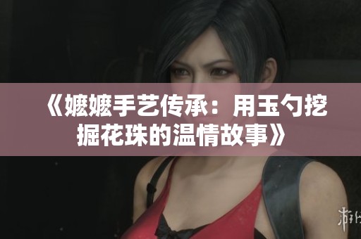 《嬤嬤手藝傳承：用玉勺挖掘花珠的溫情故事》