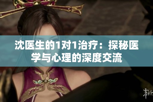沈醫生的1對1治療：探秘醫學與心理的深度交流