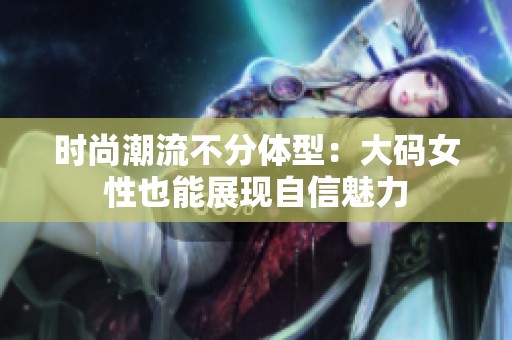 時尚潮流不分體型：大碼女性也能展現自信魅力