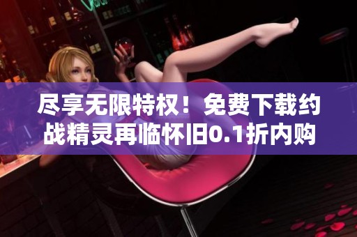 盡享無限特權！免費下載約戰精靈再臨懷舊0.1折內購版