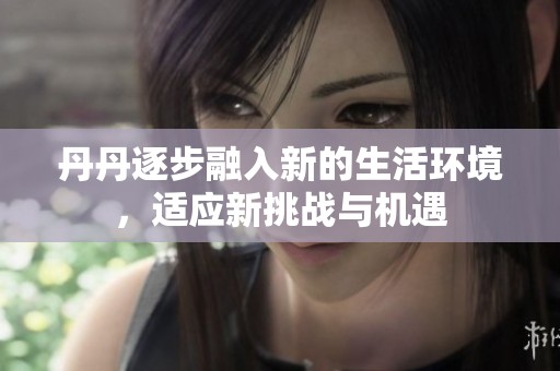 丹丹逐步融入新的生活環境，適應新挑戰與機遇