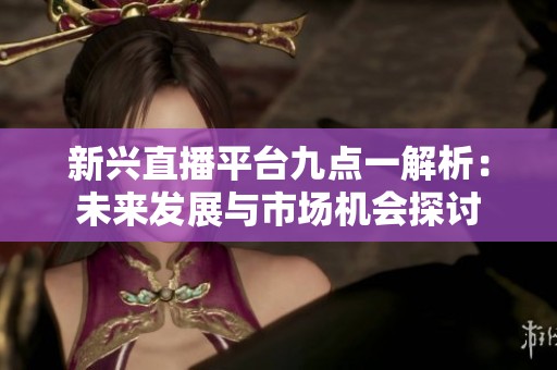 新興直播平臺(tái)九點(diǎn)一解析：未來(lái)發(fā)展與市場(chǎng)機(jī)會(huì)探討