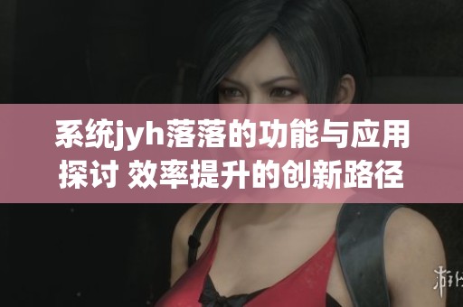 系統(tǒng)jyh落落的功能與應(yīng)用探討 效率提升的創(chuàng)新路徑