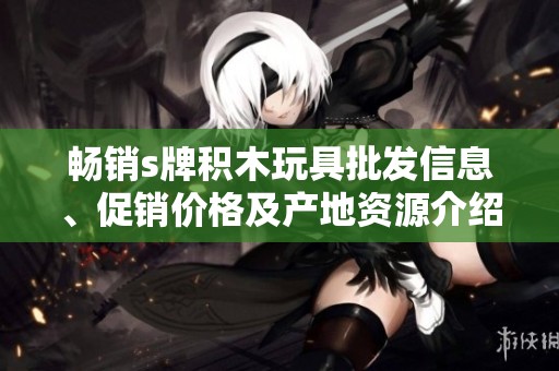 暢銷s牌積木玩具批發信息、促銷價格及產地資源介紹