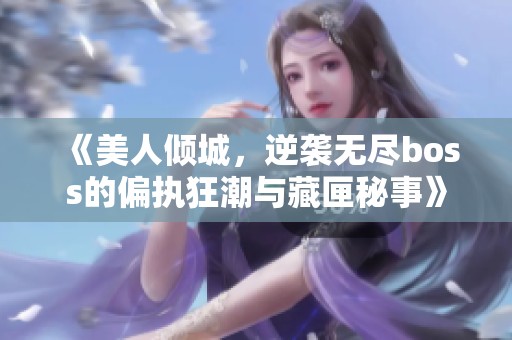 《美人傾城，逆襲無盡boss的偏執(zhí)狂潮與藏匣秘事》