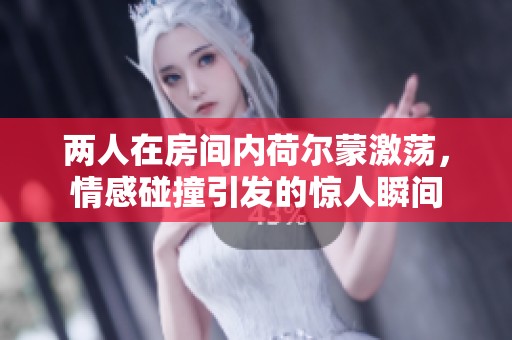 兩人在房間內荷爾蒙激蕩，情感碰撞引發(fā)的驚人瞬間