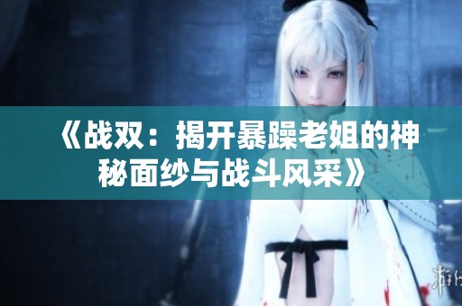 《戰(zhàn)雙：揭開暴躁老姐的神秘面紗與戰(zhàn)斗風(fēng)采》