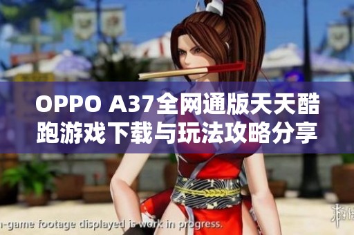 OPPO A37全網(wǎng)通版天天酷跑游戲下載與玩法攻略分享