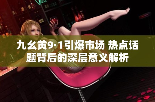 九幺黃9·1引爆市場 熱點話題背后的深層意義解析