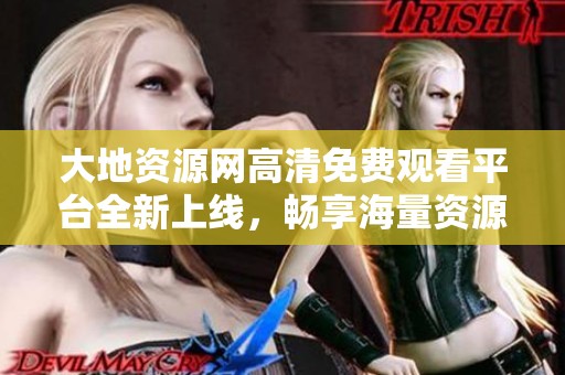 大地資源網高清免費觀看平臺全新上線，暢享海量資源