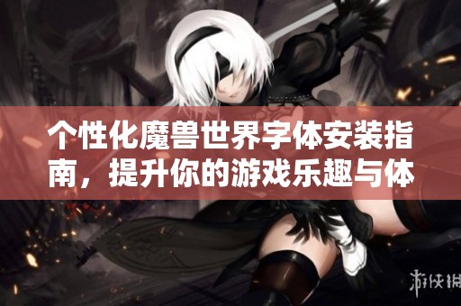 個(gè)性化魔獸世界字體安裝指南，提升你的游戲樂趣與體驗(yàn)
